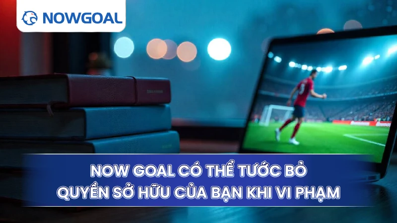 Now Goal có thể tước bỏ quyền sở hữu của bạn khi vi phạm